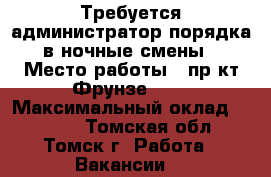 Требуется администратор порядка в ночные смены › Место работы ­ пр-кт Фрунзе 103 › Максимальный оклад ­ 1 500 - Томская обл., Томск г. Работа » Вакансии   